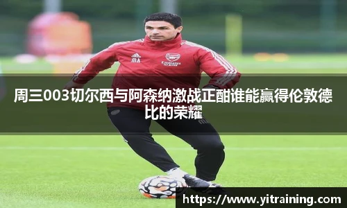 周三003切尔西与阿森纳激战正酣谁能赢得伦敦德比的荣耀
